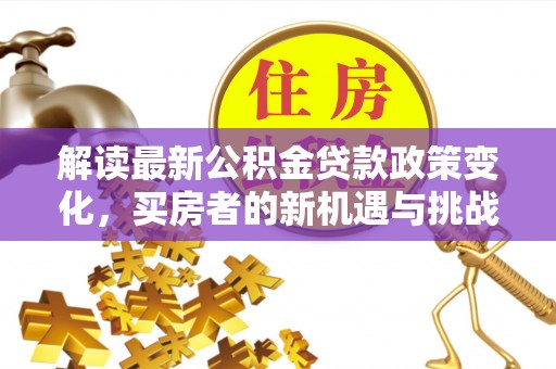 旌德解读最新公积金贷款政策变化，买房者的新机遇与挑战