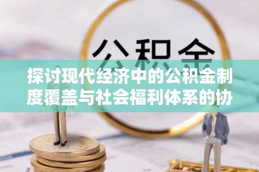 旌德探讨现代经济中的公积金制度覆盖与社会福利体系的协同发展