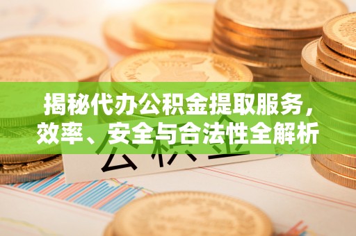 旌德揭秘代办公积金提取服务，效率、安全与合法性全解析