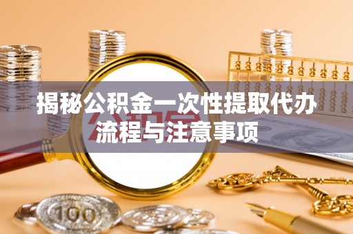 旌德揭秘公积金一次性提取代办流程与注意事项