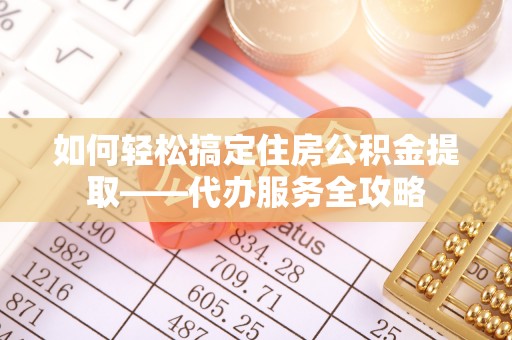 旌德如何轻松搞定住房公积金提取——代办服务全攻略