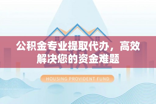 旌德公积金专业提取代办，高效解决您的资金难题