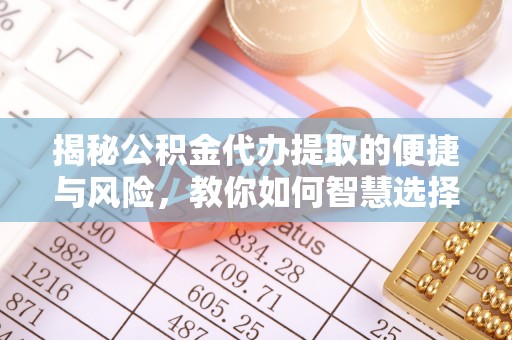旌德揭秘公积金代办提取的便捷与风险，教你如何智慧选择