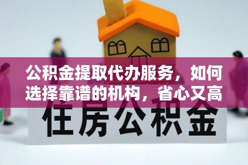 旌德公积金提取代办服务，如何选择靠谱的机构，省心又高效