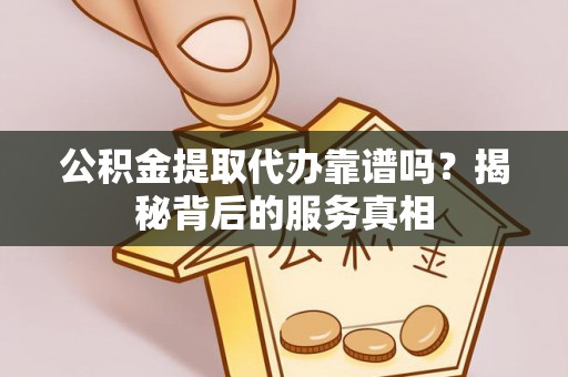 旌德公积金提取代办靠谱吗？揭秘背后的服务真相