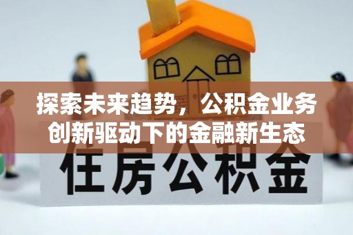旌德探索未来趋势，公积金业务创新驱动下的金融新生态