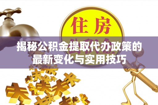 旌德揭秘公积金提取代办政策的最新变化与实用技巧