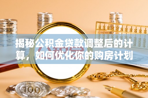 旌德揭秘公积金贷款调整后的计算，如何优化你的购房计划