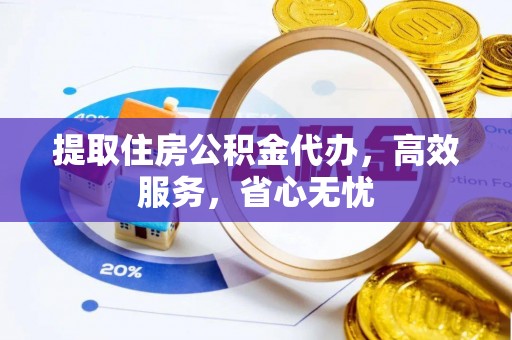 旌德提取住房公积金代办，高效服务，省心无忧