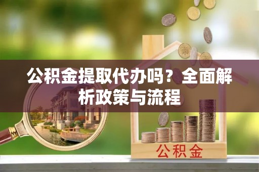 旌德公积金提取代办吗？全面解析政策与流程