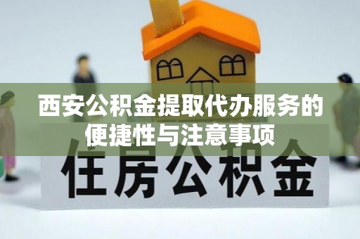 旌德西安公积金提取代办服务的便捷性与注意事项
