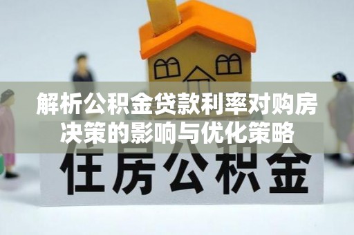 旌德解析公积金贷款利率对购房决策的影响与优化策略
