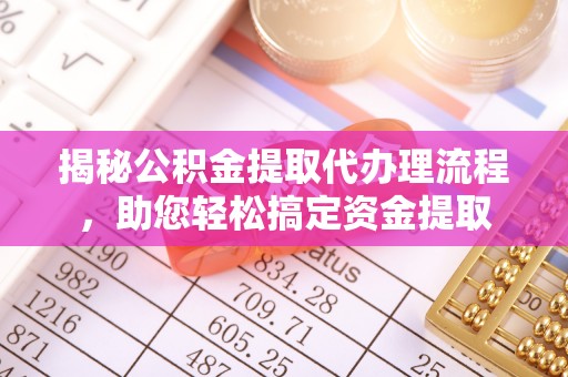旌德揭秘公积金提取代办理流程，助您轻松搞定资金提取