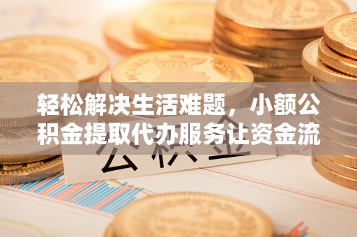 旌德轻松解决生活难题，小额公积金提取代办服务让资金流动更便捷