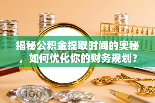 旌德揭秘公积金提取时间的奥秘，如何优化你的财务规划？
