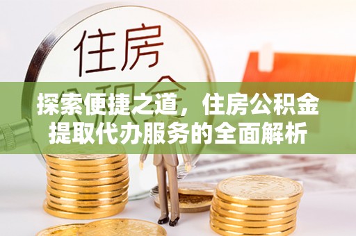 旌德探索便捷之道，住房公积金提取代办服务的全面解析