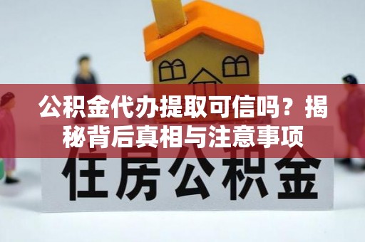旌德公积金代办提取可信吗？揭秘背后真相与注意事项