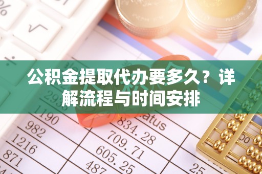 旌德公积金提取代办要多久？详解流程与时间安排