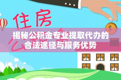 旌德揭秘公积金专业提取代办的合法途径与服务优势