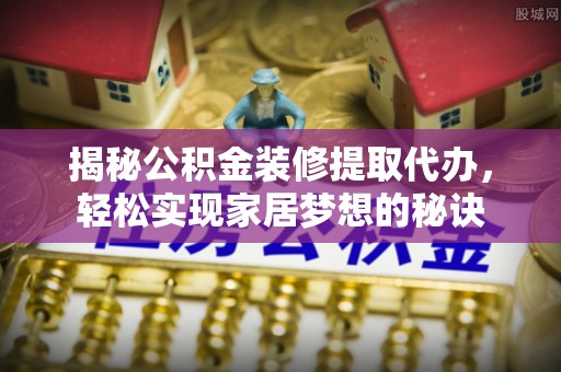 旌德揭秘公积金装修提取代办，轻松实现家居梦想的秘诀