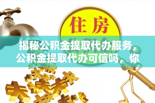 旌德揭秘公积金提取代办服务，公积金提取代办可信吗，你需要知道的真相