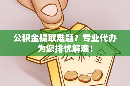 旌德公积金提取难题？专业代办为您排忧解难！