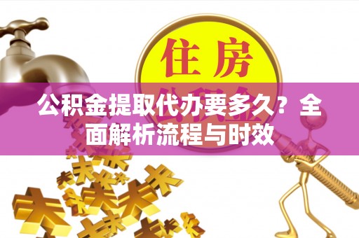 旌德公积金提取代办要多久？全面解析流程与时效