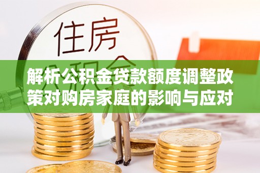 旌德解析公积金贷款额度调整政策对购房家庭的影响与应对策略