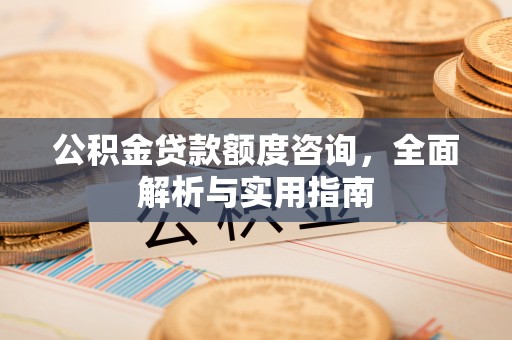 旌德公积金贷款额度咨询，全面解析与实用指南