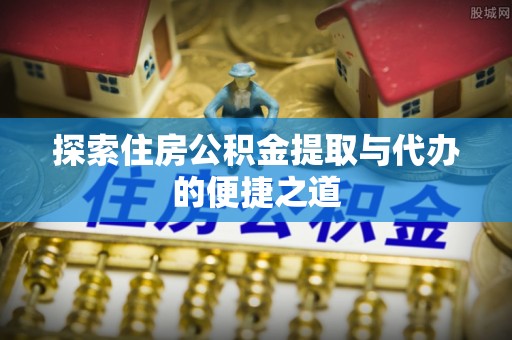 旌德探索住房公积金提取与代办的便捷之道