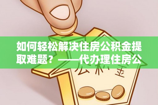 旌德如何轻松解决住房公积金提取难题？——代办理住房公积金提取服务解析