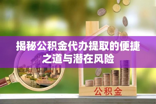 旌德揭秘公积金代办提取的便捷之道与潜在风险