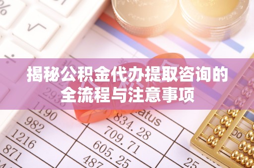 旌德揭秘公积金代办提取咨询的全流程与注意事项