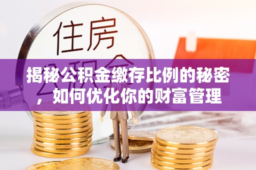 旌德揭秘公积金缴存比例的秘密，如何优化你的财富管理