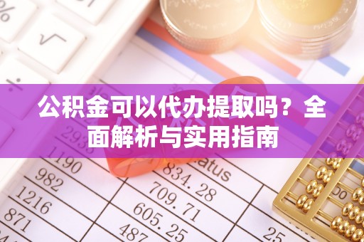 旌德公积金可以代办提取吗？全面解析与实用指南