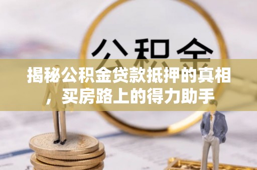 旌德揭秘公积金贷款抵押的真相，买房路上的得力助手