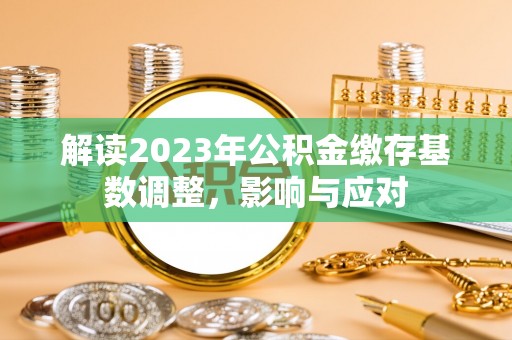 旌德解读2023年公积金缴存基数调整，影响与应对