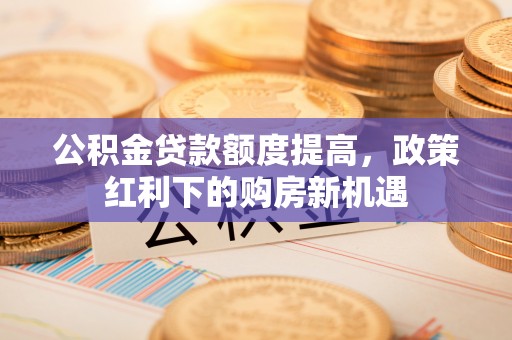 旌德公积金贷款额度提高，政策红利下的购房新机遇