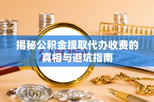 旌德揭秘公积金提取代办收费的真相与避坑指南