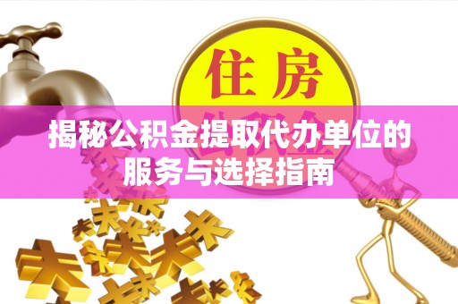 旌德揭秘公积金提取代办单位的服务与选择指南