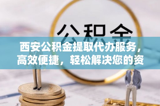 旌德西安公积金提取代办服务，高效便捷，轻松解决您的资金需求