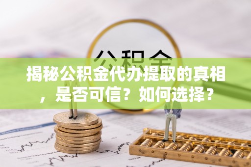 旌德揭秘公积金代办提取的真相，是否可信？如何选择？