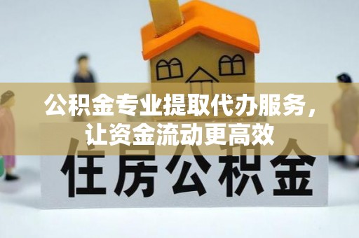 旌德公积金专业提取代办服务，让资金流动更高效