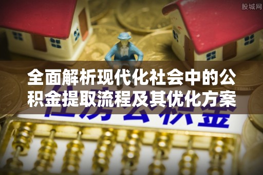 旌德全面解析现代化社会中的公积金提取流程及其优化方案