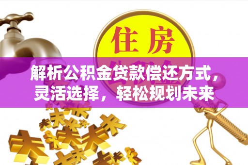 旌德解析公积金贷款偿还方式，灵活选择，轻松规划未来