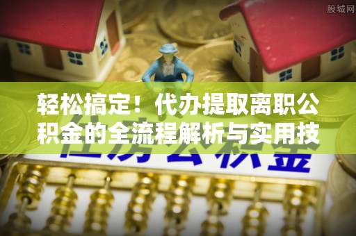 旌德轻松搞定！代办提取离职公积金的全流程解析与实用技巧