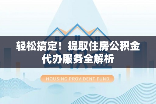 旌德轻松搞定！提取住房公积金代办服务全解析