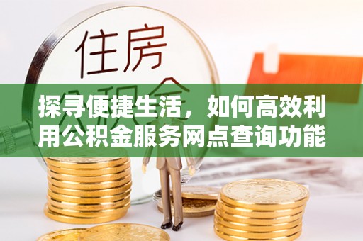 旌德探寻便捷生活，如何高效利用公积金服务网点查询功能