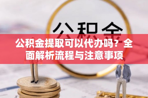 旌德公积金提取可以代办吗？全面解析流程与注意事项