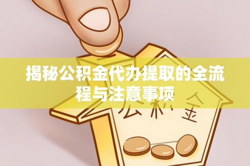 旌德揭秘公积金代办提取的全流程与注意事项